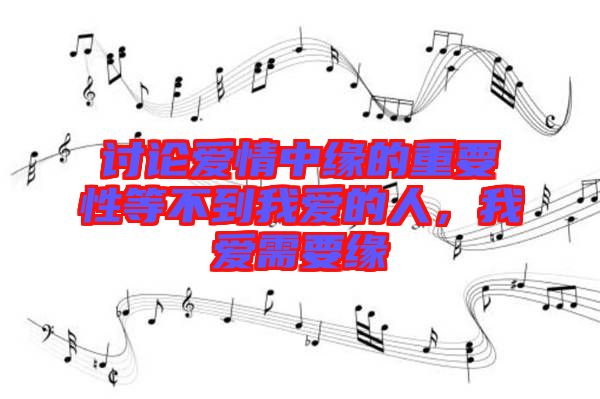 討論愛(ài)情中緣的重要性等不到我愛(ài)的人，我愛(ài)需要緣