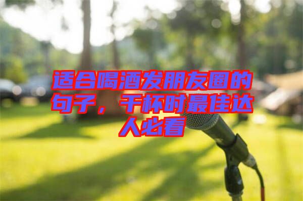 適合喝酒發(fā)朋友圈的句子，干杯時最佳達(dá)人必看