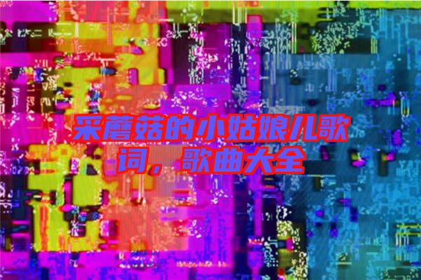 采蘑菇的小姑娘兒歌詞，歌曲大全