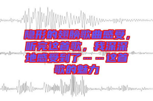 隱形的翅膀歌曲感受，聽完這首歌，我深深地感受到了……這首歌的魅力