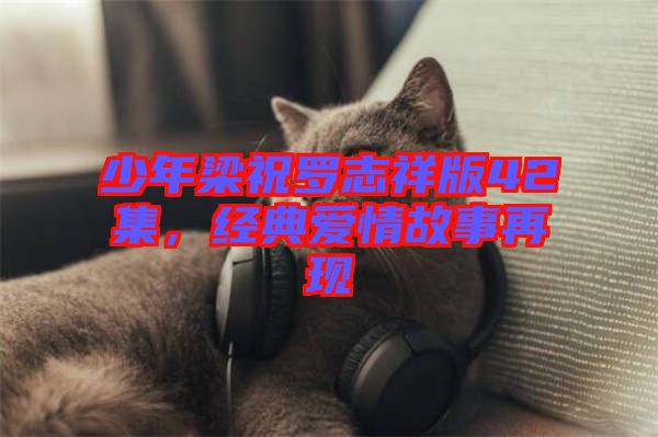 少年梁祝羅志祥版42集，經(jīng)典愛情故事再現(xiàn)