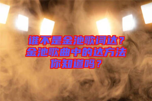 誰(shuí)不是金池歌詞達(dá)？金池歌曲中的達(dá)方法你知道嗎？