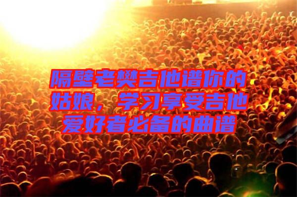 隔壁老樊吉他譜你的姑娘，學(xué)習(xí)享受吉他愛好者必備的曲譜