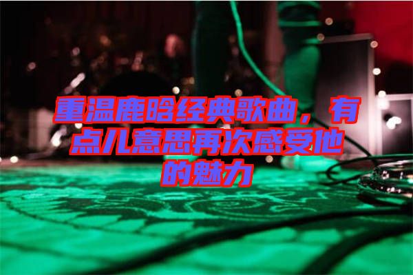 重溫鹿晗經(jīng)典歌曲，有點(diǎn)兒意思再次感受他的魅力