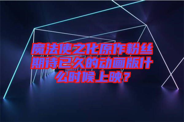 魔法使之化原作粉絲期待已久的動畫版什么時候上映？
