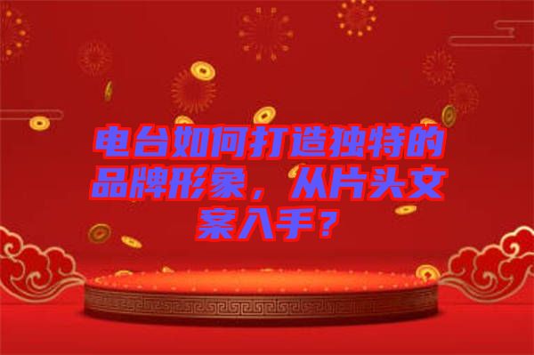電臺如何打造獨特的品牌形象，從片頭文案入手？