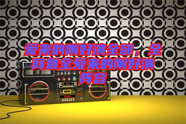 愛來的剛好演全部，全網(wǎng)最全愛來的剛好演陣容