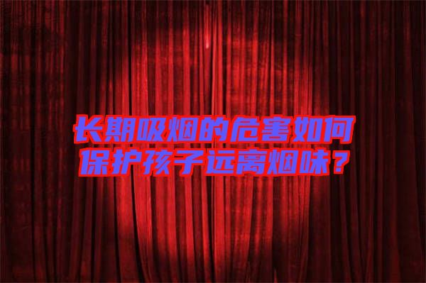 長期吸煙的危害如何保護孩子遠(yuǎn)離煙味？