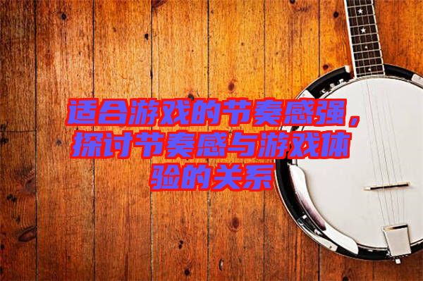 適合游戲的節(jié)奏感強，探討節(jié)奏感與游戲體驗的關系