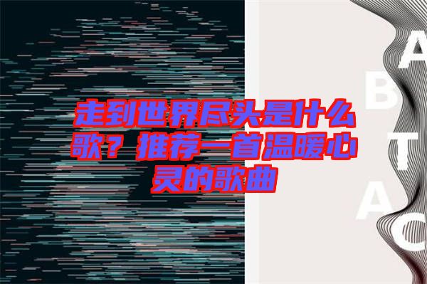 走到世界盡頭是什么歌？推薦一首溫暖心靈的歌曲