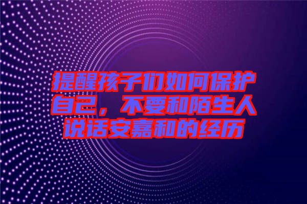 提醒孩子們?nèi)绾伪Ｗo(hù)自己，不要和陌生人說話安嘉和的經(jīng)歷