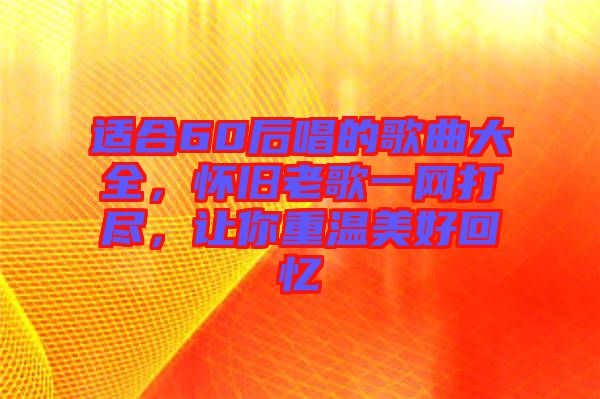 適合60后唱的歌曲大全，懷舊老歌一網(wǎng)打盡，讓你重溫美好回憶