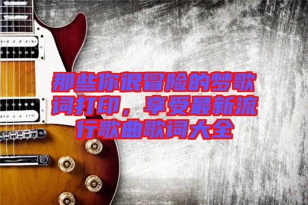 那些你很冒險的夢歌詞打印，享受最新流行歌曲歌詞大全