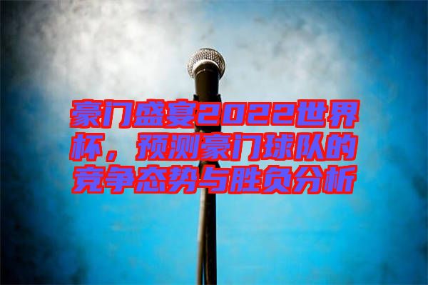 豪門盛宴2022世界杯，預(yù)測豪門球隊(duì)的競爭態(tài)勢與勝負(fù)分析