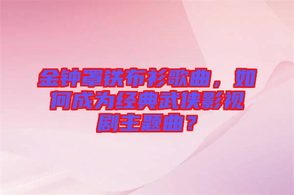 金鐘罩鐵布衫歌曲，如何成為經(jīng)典武俠影視劇主題曲？