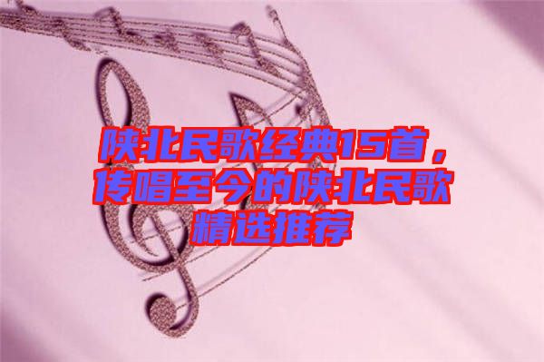 陜北民歌經(jīng)典15首，傳唱至今的陜北民歌精選推薦