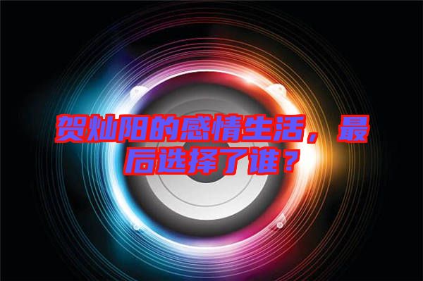 賀燦陽的感情生活，最后選擇了誰？