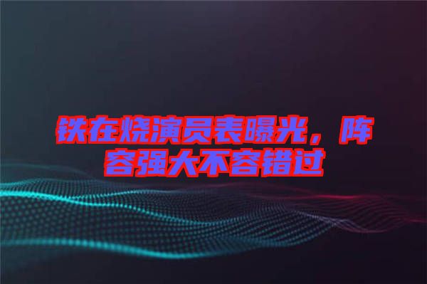 鐵在燒演員表曝光，陣容強(qiáng)大不容錯(cuò)過(guò)
