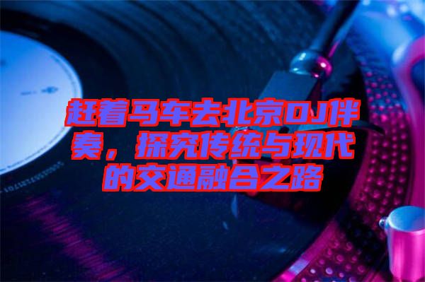 趕著馬車去北京DJ伴奏，探究傳統(tǒng)與現(xiàn)代的交通融合之路