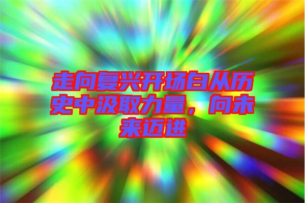 走向復(fù)興開(kāi)場(chǎng)白從歷史中汲取力量，向未來(lái)邁進(jìn)