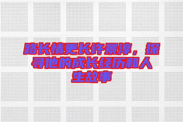 路長(zhǎng)情更長(zhǎng)許景淳，探尋他的成長(zhǎng)經(jīng)歷和人生故事