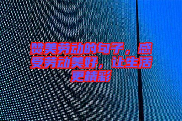 贊美勞動的句子，感受勞動美好，讓生活更精彩