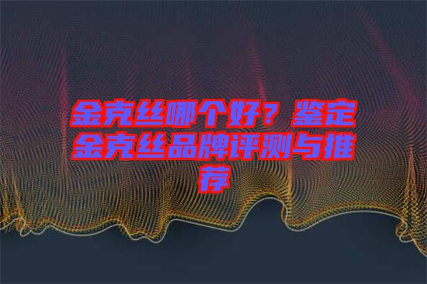金克絲哪個好？鑒定金克絲品牌評測與推薦