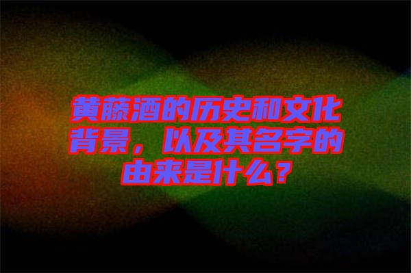 黃藤酒的歷史和文化背景，以及其名字的由來是什么？