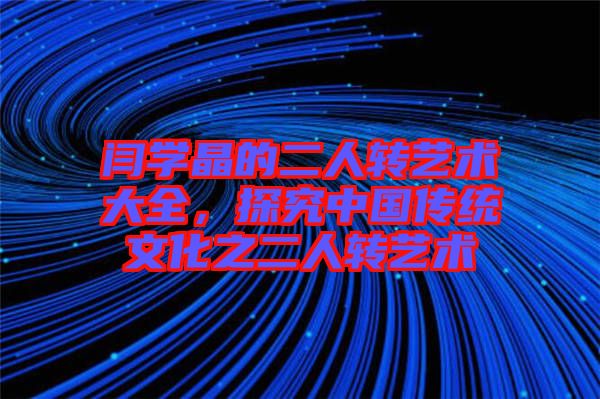 閆學晶的二人轉藝術大全，探究中國傳統(tǒng)文化之二人轉藝術