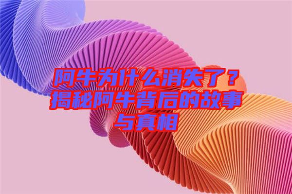 阿牛為什么消失了？揭秘阿牛背后的故事與真相