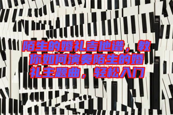 陌生的婚禮吉他譜，教你如何演奏陌生的婚禮主題曲，輕松入門