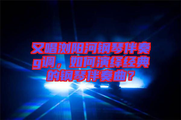 又唱瀏陽河鋼琴伴奏g調(diào)，如何演繹經(jīng)典的鋼琴伴奏曲？
