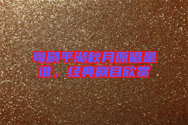 粵劇平湖秋月原唱是誰，經(jīng)典劇目欣賞