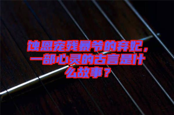 蝕恩寵殘暴爺?shù)臈夊?，一部心靈的古言是什么故事？