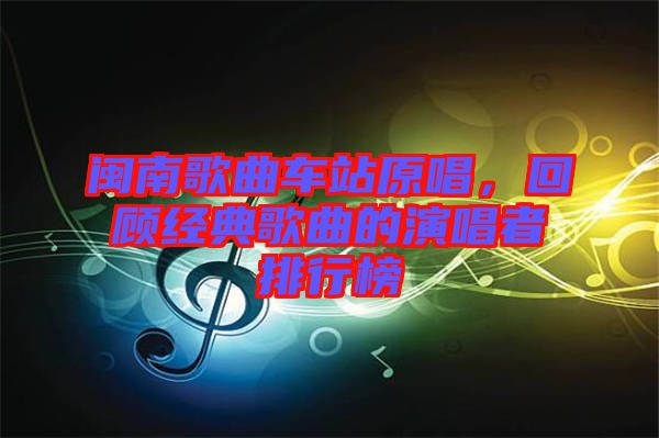 閩南歌曲車站原唱，回顧經(jīng)典歌曲的演唱者排行榜
