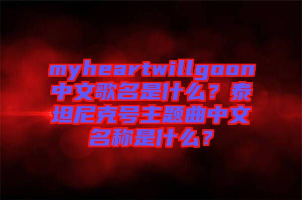 myheartwillgoon中文歌名是什么？泰坦尼克號主題曲中文名稱是什么？