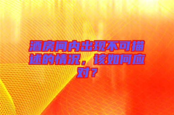 酒房間內(nèi)出現(xiàn)不可描述的情況，該如何應對？