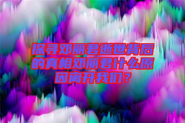 探尋鄧麗君逝世背后的真相鄧麗君什么原因離開(kāi)我們？