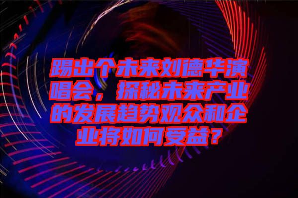 踢出個(gè)未來劉德華演唱會(huì)，探秘未來產(chǎn)業(yè)的發(fā)展趨勢(shì)觀眾和企業(yè)將如何受益？