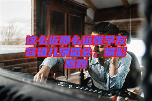 這么近那么遠張學友容祖兒演唱會，精彩回顧