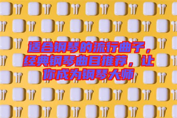 適合鋼琴的流行曲子，經(jīng)典鋼琴曲目推薦，讓你成為鋼琴大師