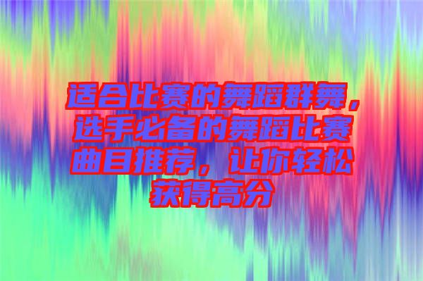 適合比賽的舞蹈群舞，選手必備的舞蹈比賽曲目推薦，讓你輕松獲得高分