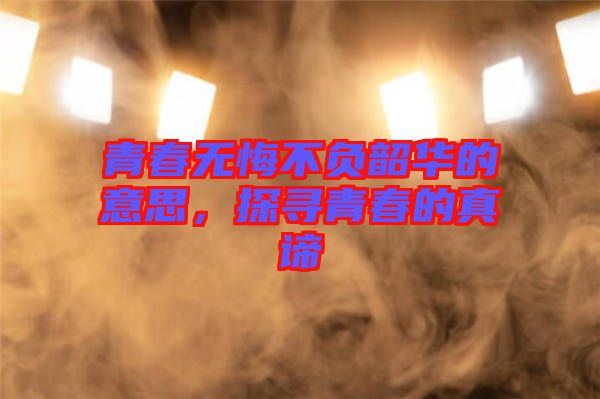 青春無悔不負(fù)韶華的意思，探尋青春的真諦