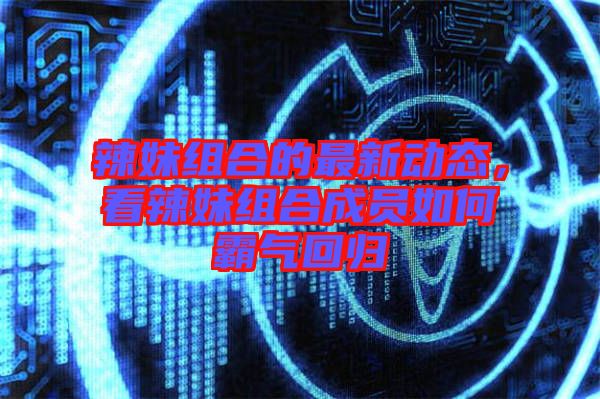 辣妹組合的最新動態(tài)，看辣妹組合成員如何霸氣回歸