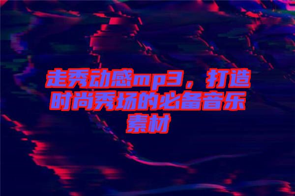 走秀動(dòng)感mp3，打造時(shí)尚秀場(chǎng)的必備音樂(lè)素材