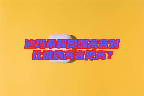 迪瑪希和周深高音對比誰的高音更高？