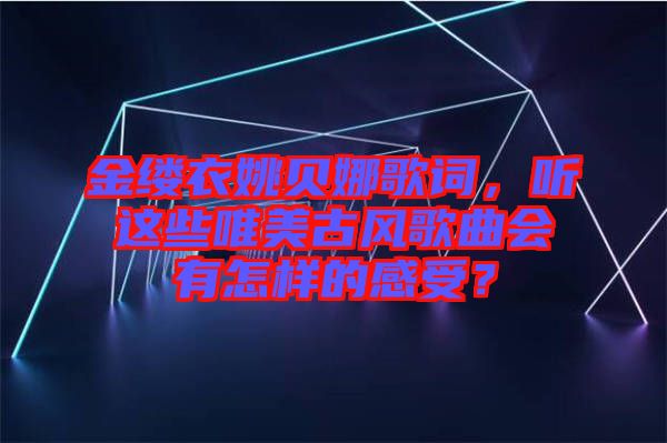 金縷衣姚貝娜歌詞，聽這些唯美古風歌曲會有怎樣的感受？