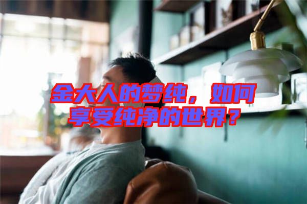 金大人的夢純，如何享受純凈的世界？