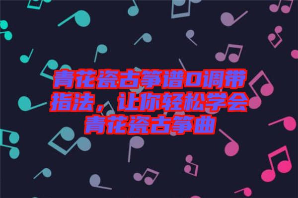 青花瓷古箏譜D調(diào)帶指法，讓你輕松學會青花瓷古箏曲