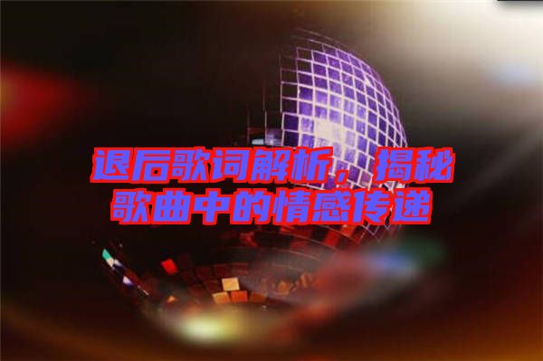 退后歌詞解析，揭秘歌曲中的情感傳遞